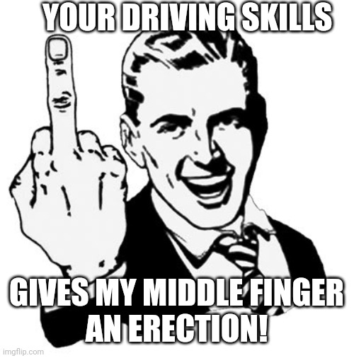 1950s Middle Finger | YOUR DRIVING SKILLS; GIVES MY MIDDLE FINGER
AN ERECTION! | image tagged in memes,1950s middle finger | made w/ Imgflip meme maker