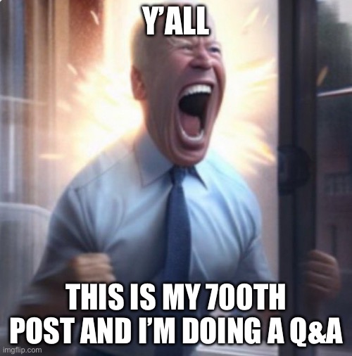 Biden Lets Go | Y’ALL; THIS IS MY 700TH POST AND I’M DOING A Q&A | image tagged in biden lets go | made w/ Imgflip meme maker