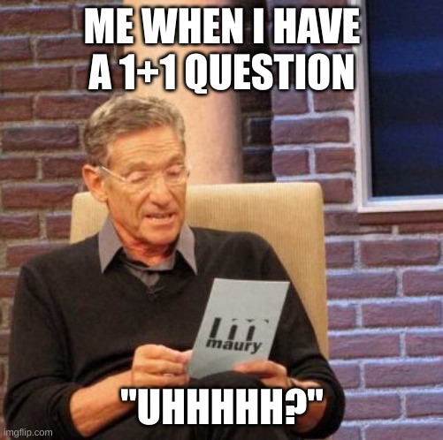 Maury Lie Detector Meme | ME WHEN I HAVE A 1+1 QUESTION; "UHHHHH?" | image tagged in memes,maury lie detector | made w/ Imgflip meme maker