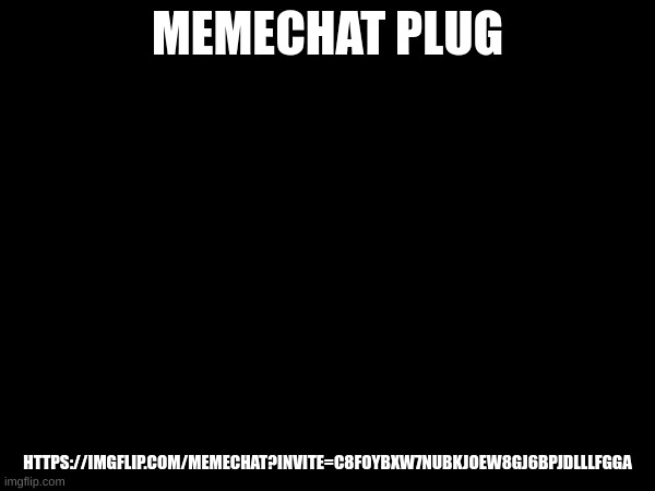 e | MEMECHAT PLUG; HTTPS://IMGFLIP.COM/MEMECHAT?INVITE=C8FOYBXW7NUBKJOEW8GJ6BPJDLLLFGGA | made w/ Imgflip meme maker