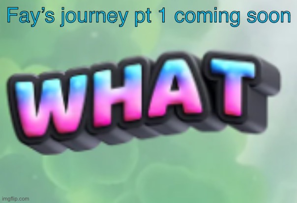 That was the story I teased recently | Fay’s journey pt 1 coming soon | image tagged in what | made w/ Imgflip meme maker