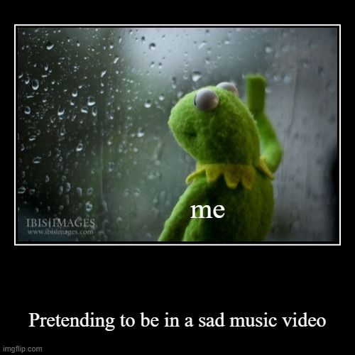 me | Pretending to be in a sad music video | image tagged in funny,demotivationals,kermit window,relatable | made w/ Imgflip demotivational maker