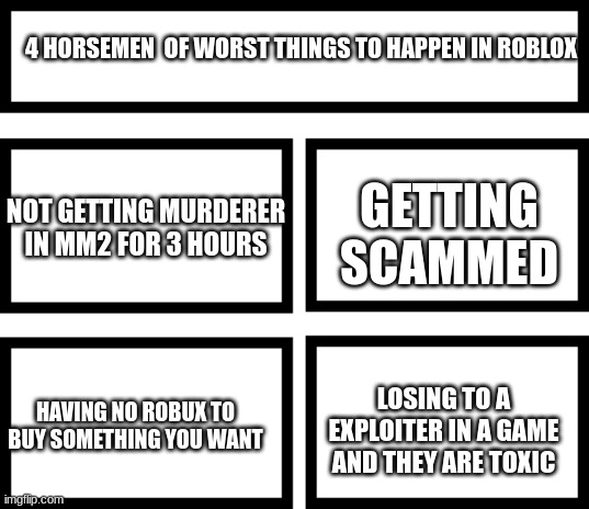 Worst things ever | 4 HORSEMEN  OF WORST THINGS TO HAPPEN IN ROBLOX; GETTING SCAMMED; NOT GETTING MURDERER IN MM2 FOR 3 HOURS; LOSING TO A EXPLOITER IN A GAME AND THEY ARE TOXIC; HAVING NO ROBUX TO BUY SOMETHING YOU WANT | image tagged in 4 horsemen of,roblox,meme | made w/ Imgflip meme maker