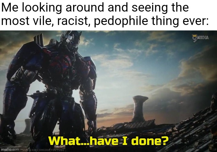 Me looking around and seeing the most vile, racist, pedophile thing ever: | made w/ Imgflip meme maker