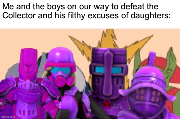 A shitpost of a teaser for chapter 11 | Me and the boys on our way to defeat the Collector and his filthy excuses of daughters: | image tagged in memes,me and the boys | made w/ Imgflip meme maker