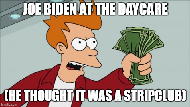 Why Joe Why??? | JOE BIDEN AT THE DAYCARE; (HE THOUGHT IT WAS A STRIPCLUB) | image tagged in memes,shut up and take my money fry | made w/ Imgflip meme maker
