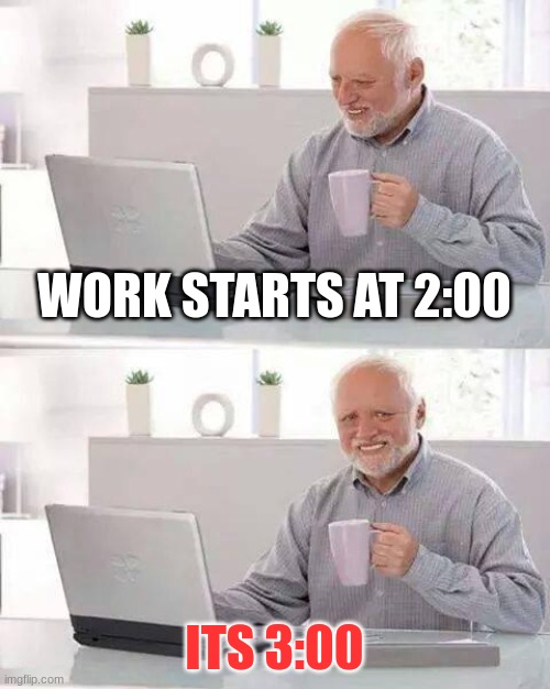 Hide the Pain Harold | WORK STARTS AT 2:00; ITS 3:00 | image tagged in memes,hide the pain harold | made w/ Imgflip meme maker