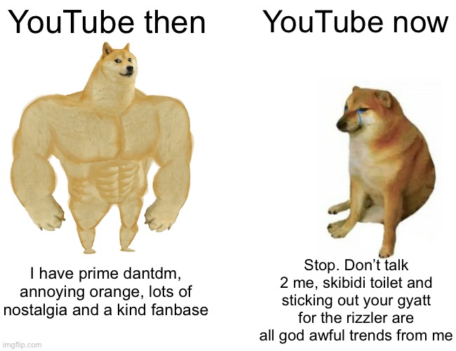 Buff Doge vs. Cheems Meme | YouTube then; YouTube now; Stop. Don’t talk 2 me, skibidi toilet and sticking out your gyatt for the rizzler are all god awful trends from me; I have prime dantdm, annoying orange, lots of nostalgia and a kind fanbase | image tagged in memes,buff doge vs cheems | made w/ Imgflip meme maker