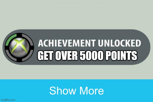 Click show more | GET OVER 5000 POINTS | image tagged in achievement unlocked | made w/ Imgflip meme maker