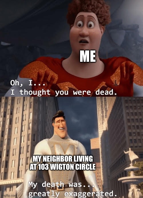 My death was greatly exaggerated | ME; MY NEIGHBOR LIVING AT 103 WIGTON CIRCLE | image tagged in my death was greatly exaggerated | made w/ Imgflip meme maker