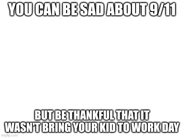 True | YOU CAN BE SAD ABOUT 9/11; BUT BE THANKFUL THAT IT WASN'T BRING YOUR KID TO WORK DAY | image tagged in 9/11 | made w/ Imgflip meme maker
