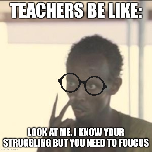 teachers | TEACHERS BE LIKE:; LOOK AT ME, I KNOW YOUR STRUGGLING BUT YOU NEED TO FOUCUS | image tagged in memes,look at me | made w/ Imgflip meme maker