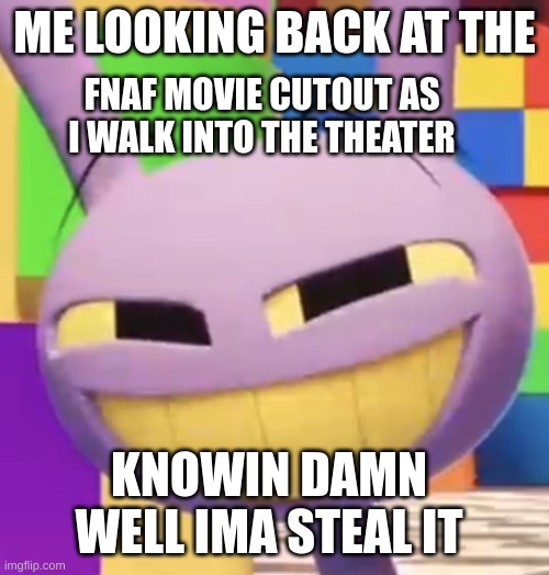 I'm thinkin of it | ME LOOKING BACK AT THE; FNAF MOVIE CUTOUT AS I WALK INTO THE THEATER; KNOWIN DAMN WELL IMA STEAL IT | image tagged in smug jax | made w/ Imgflip meme maker