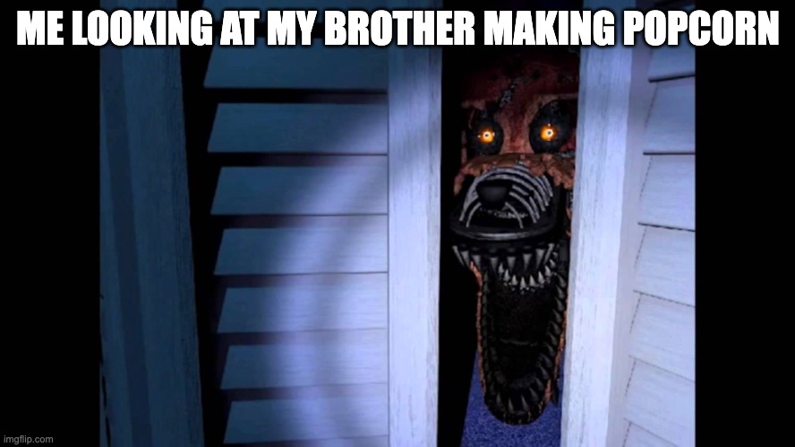 Foxy FNaF 4 | ME LOOKING AT MY BROTHER MAKING POPCORN | image tagged in foxy fnaf 4 | made w/ Imgflip meme maker