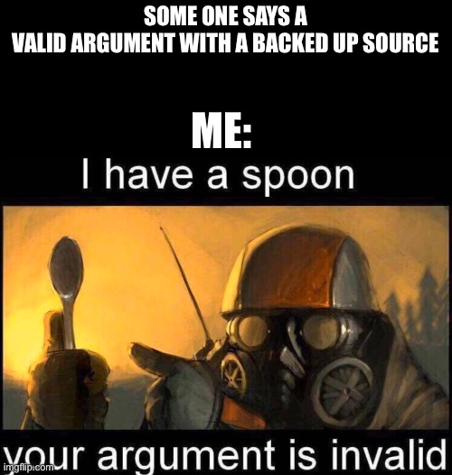 Relateable | SOME ONE SAYS A VALID ARGUMENT WITH A BACKED UP SOURCE; ME: | image tagged in i have a spoon | made w/ Imgflip meme maker