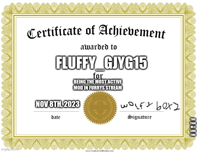 award | FLUFFY_GJYG15; BEING THE MOST ACTIVE MOD IN FURRYS STREAM; NOV 8TH, 2023; THIS TOOK ME A LONG TIME | image tagged in certificate of achievement,mod note- approbatio ex argentea | made w/ Imgflip meme maker