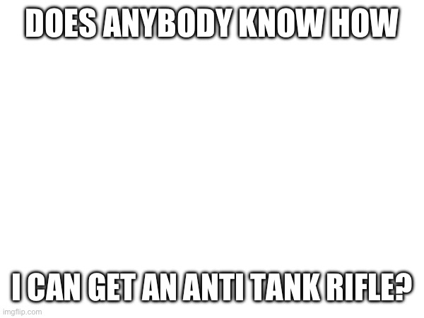 Why? Reasons ;) | DOES ANYBODY KNOW HOW; I CAN GET AN ANTI TANK RIFLE? | made w/ Imgflip meme maker