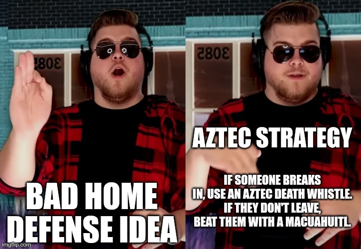 Bad X Idea | BAD HOME DEFENSE IDEA AZTEC STRATEGY IF SOMEONE BREAKS IN, USE AN AZTEC DEATH WHISTLE.
IF THEY DON'T LEAVE, BEAT THEM WITH A MACUAHUITL. | image tagged in bad x idea | made w/ Imgflip meme maker