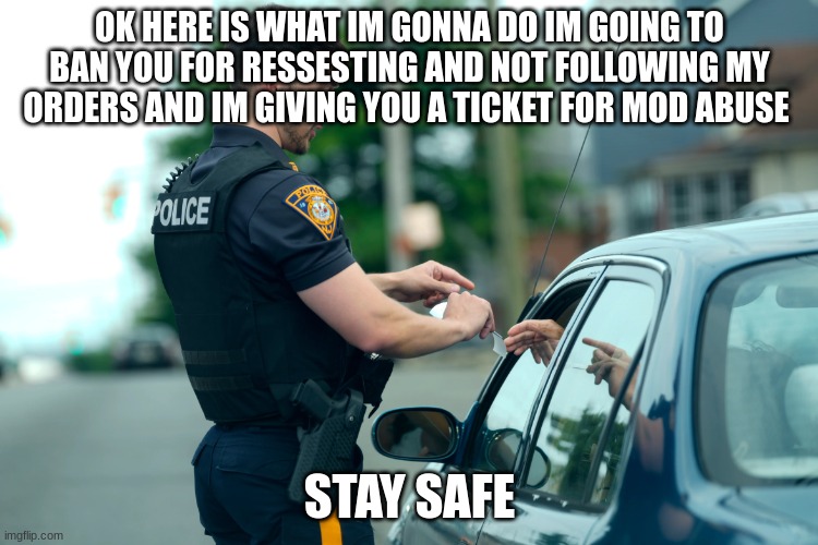 police | OK HERE IS WHAT IM GONNA DO IM GOING TO BAN YOU FOR RESSESTING AND NOT FOLLOWING MY ORDERS AND IM GIVING YOU A TICKET FOR MOD ABUSE; STAY SAFE | image tagged in police | made w/ Imgflip meme maker