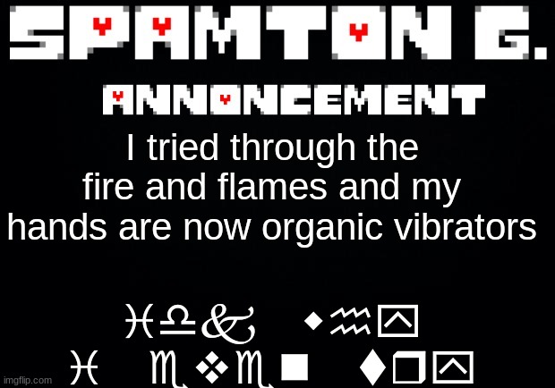 Spamton announcement temp | idk why i even try; I tried through the fire and flames and my hands are now organic vibrators | image tagged in spamton announcement temp | made w/ Imgflip meme maker