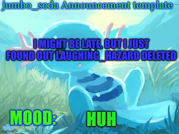 jumbo_soda announcement template | I MIGHT BE LATE, BUT I JUST FOUND OUT LAUGHING_HAZARD DELETED; HUH | image tagged in jumbo_soda announcement template | made w/ Imgflip meme maker