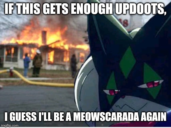 Meowscarada Arson | IF THIS GETS ENOUGH UPDOOTS, I GUESS I'LL BE A MEOWSCARADA AGAIN | image tagged in meowscarada arson | made w/ Imgflip meme maker