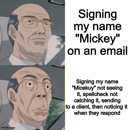 Check before sending your email, or use a template | Signing my name "Mickey" on an email; Signing my name "Micekuy" not seeing it, spellcheck not catching it, sending to a client, then noticing it 
when they respond | image tagged in surprised anime guy | made w/ Imgflip meme maker
