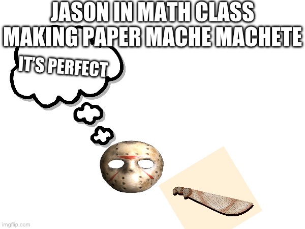 JASON IN MATH CLASS MAKING PAPER MACHE MACHETE; IT’S PERFECT | made w/ Imgflip meme maker