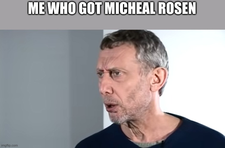 tf | ME WHO GOT MICHEAL ROSEN | image tagged in tf | made w/ Imgflip meme maker
