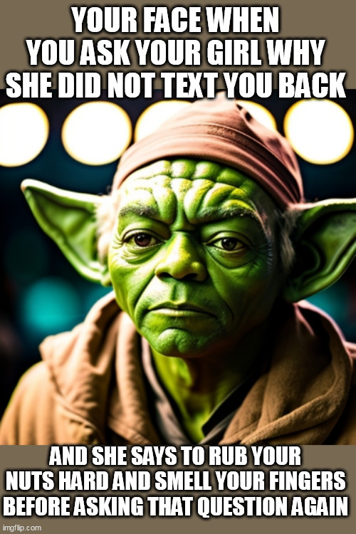 Your face when you ask your girl why she did not text you back | YOUR FACE WHEN YOU ASK YOUR GIRL WHY SHE DID NOT TEXT YOU BACK; AND SHE SAYS TO RUB YOUR NUTS HARD AND SMELL YOUR FINGERS BEFORE ASKING THAT QUESTION AGAIN | image tagged in yoda,funny,nuts,girlfriends,smelly | made w/ Imgflip meme maker