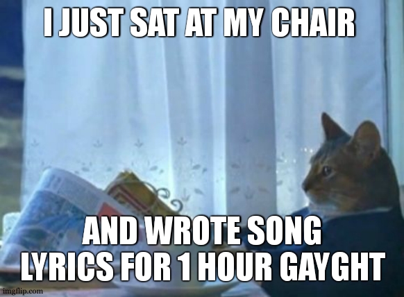 What i wrote is so funny honestly , and it sounds fckinh good | I JUST SAT AT MY CHAIR; AND WROTE SONG LYRICS FOR 1 HOUR GAYGHT | image tagged in memes,i should buy a boat cat | made w/ Imgflip meme maker