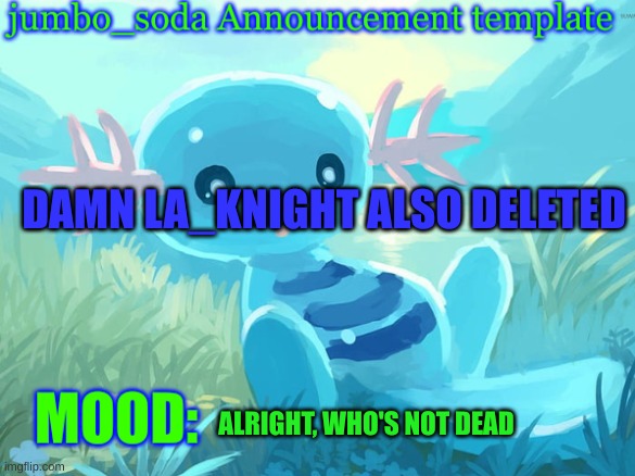 jumbo_soda announcement template | DAMN LA_KNIGHT ALSO DELETED; ALRIGHT, WHO'S NOT DEAD | image tagged in jumbo_soda announcement template | made w/ Imgflip meme maker