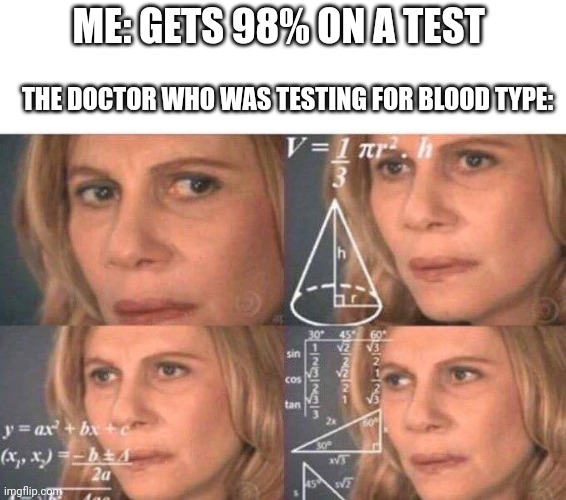 That's not how blood type works . . . | ME: GETS 98% ON A TEST; THE DOCTOR WHO WAS TESTING FOR BLOOD TYPE: | image tagged in math lady/confused lady | made w/ Imgflip meme maker