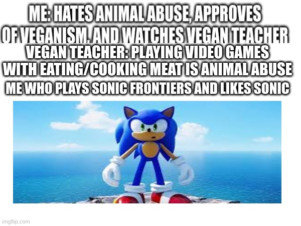 If Vegan Sonic Fans Existed | VEGAN TEACHER: PLAYING VIDEO GAMES WITH EATING/COOKING MEAT IS ANIMAL ABUSE; ME WHO PLAYS SONIC FRONTIERS AND LIKES SONIC | image tagged in vegan,sonic | made w/ Imgflip meme maker