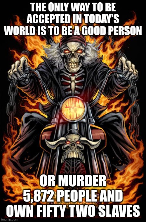 Edgy Skeleton | THE ONLY WAY TO BE ACCEPTED IN TODAY'S WORLD IS TO BE A GOOD PERSON; OR MURDER 5,872 PEOPLE AND OWN FIFTY TWO SLAVES | image tagged in edgy skeleton | made w/ Imgflip meme maker