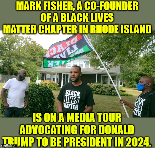 "Everbody else sucks" | MARK FISHER, A CO-FOUNDER OF A BLACK LIVES MATTER CHAPTER IN RHODE ISLAND; IS ON A MEDIA TOUR ADVOCATING FOR DONALD TRUMP TO BE PRESIDENT IN 2024. | image tagged in blm,leader,voting,for,donald trump | made w/ Imgflip meme maker