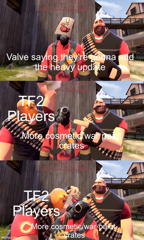 Valve saying they're gonna add
the heavy update; TF2 Players; More cosmetic/war paint
crates; TF2 Players; More cosmetic/war paint 
crates | image tagged in this is pretty little bird,tf2,gaming,memes,oh wow are you actually reading these tags | made w/ Imgflip meme maker