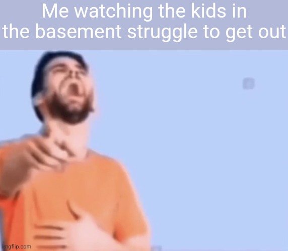 Laughing and pointing | Me watching the kids in the basement struggle to get out | image tagged in laughing and pointing | made w/ Imgflip meme maker