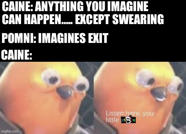 CAINE: ANYTHING YOU IMAGINE CAN HAPPEN….. EXCEPT SWEARING; POMNI: IMAGINES EXIT; CAINE: | image tagged in listen here you little shit bird,the amazing digital circus,this isn't how you're supposed to play the game,memes | made w/ Imgflip meme maker