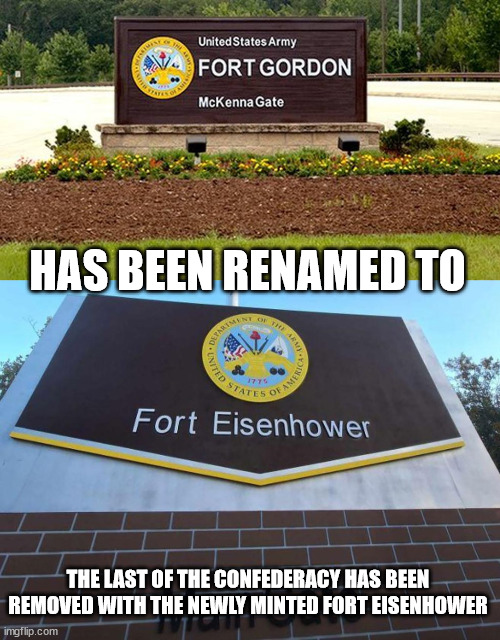 HAS BEEN RENAMED TO; THE LAST OF THE CONFEDERACY HAS BEEN REMOVED WITH THE NEWLY MINTED FORT EISENHOWER | made w/ Imgflip meme maker