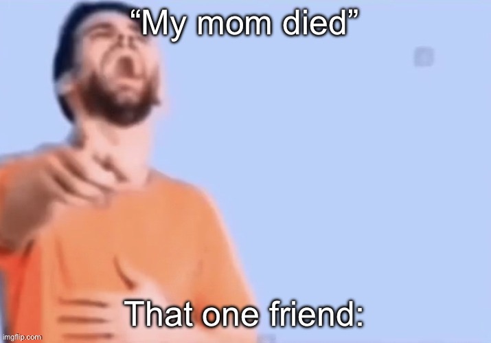 Bro takes nothing seriously | “My mom died”; That one friend: | image tagged in hahahha | made w/ Imgflip meme maker