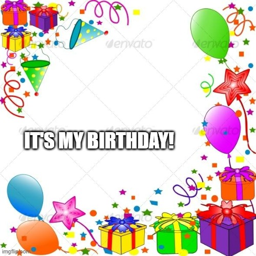 , | IT'S MY BIRTHDAY! | image tagged in happy birthday,real life | made w/ Imgflip meme maker