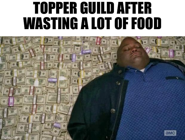 The ultimate food waster | TOPPER GUILD AFTER WASTING A LOT OF FOOD | image tagged in huell money | made w/ Imgflip meme maker
