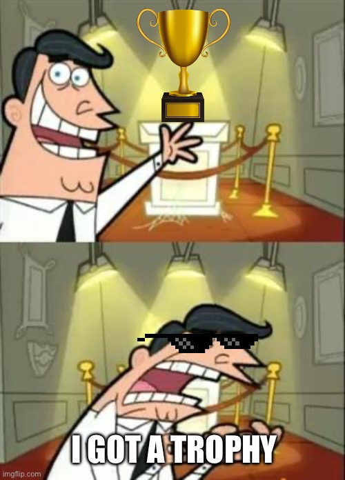 This Is Where I'd Put My Trophy If I Had One Meme | I GOT A TROPHY | image tagged in memes,this is where i'd put my trophy if i had one | made w/ Imgflip meme maker