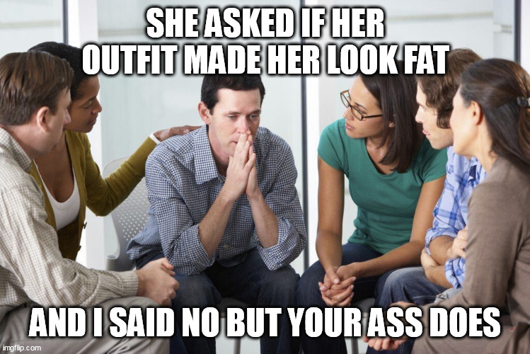She asked if her outfit made her look fat and I said no but your ass does | SHE ASKED IF HER OUTFIT MADE HER LOOK FAT; AND I SAID NO BUT YOUR ASS DOES | image tagged in worried man with group,funny,fat ass,girlfriend,outfit | made w/ Imgflip meme maker