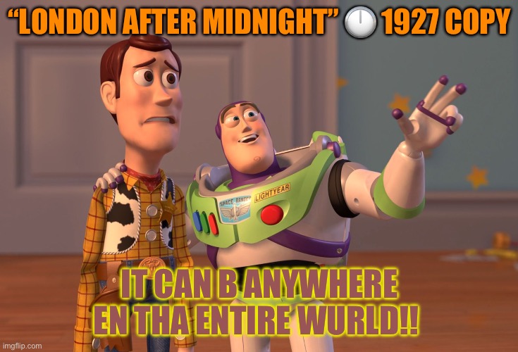 X, X Everywhere | “LONDON AFTER MIDNIGHT” 🕛 1927 COPY; IT CAN B ANYWHERE EN THA ENTIRE WURLD!! | image tagged in memes,x x everywhere | made w/ Imgflip meme maker
