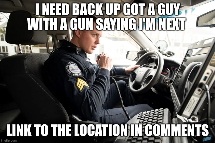 talking on radio | I NEED BACK UP GOT A GUY WITH A GUN SAYING I'M NEXT; LINK TO THE LOCATION IN COMMENTS | image tagged in talking on radio | made w/ Imgflip meme maker