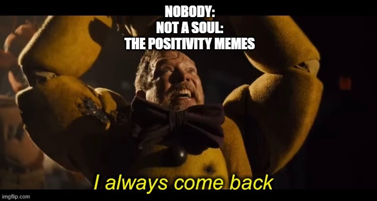 like thanks but i think i'm ok | NOBODY:
NOT A SOUL:
THE POSITIVITY MEMES | image tagged in i always come back | made w/ Imgflip meme maker