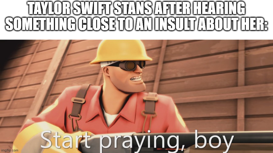 Start praying, boy | TAYLOR SWIFT STANS AFTER HEARING SOMETHING CLOSE TO AN INSULT ABOUT HER: | image tagged in start praying boy | made w/ Imgflip meme maker
