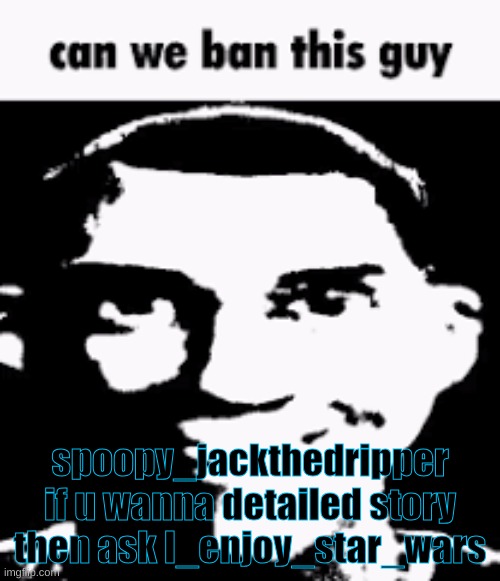 Can we ban this guy | spoopy_jackthedripper if u wanna detailed story then ask I_enjoy_star_wars | image tagged in can we ban this guy | made w/ Imgflip meme maker